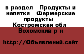  в раздел : Продукты и напитки » Фермерские продукты . Костромская обл.,Вохомский р-н